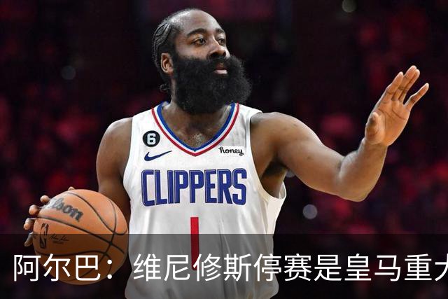 阿尔巴：维尼修斯停赛是皇马重大损失，巴萨赢面更大